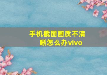 手机截图画质不清晰怎么办vivo