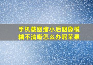 手机截图缩小后图像模糊不清晰怎么办呢苹果