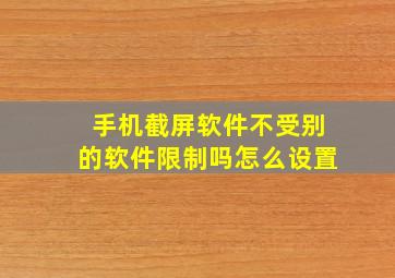 手机截屏软件不受别的软件限制吗怎么设置