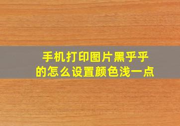 手机打印图片黑乎乎的怎么设置颜色浅一点