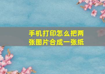 手机打印怎么把两张图片合成一张纸