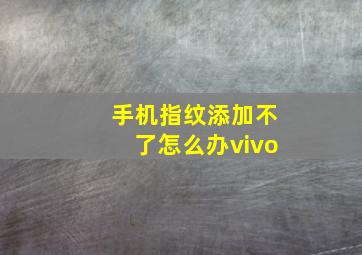 手机指纹添加不了怎么办vivo