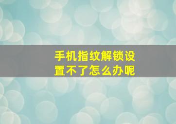 手机指纹解锁设置不了怎么办呢