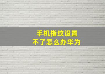 手机指纹设置不了怎么办华为