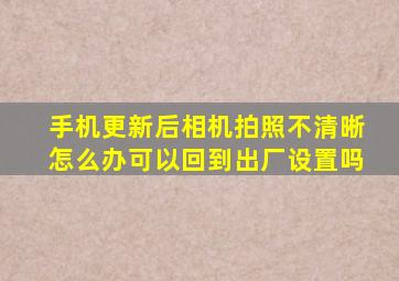 手机更新后相机拍照不清晰怎么办可以回到出厂设置吗