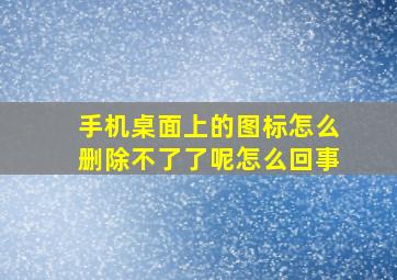 手机桌面上的图标怎么删除不了了呢怎么回事