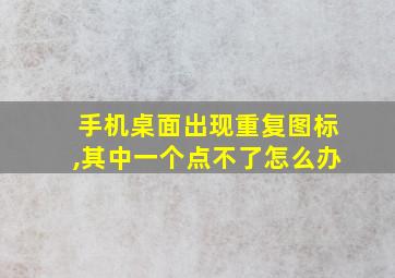 手机桌面出现重复图标,其中一个点不了怎么办