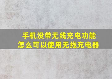 手机没带无线充电功能怎么可以使用无线充电器