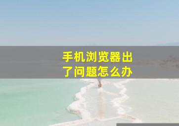 手机浏览器出了问题怎么办