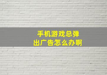 手机游戏总弹出广告怎么办啊