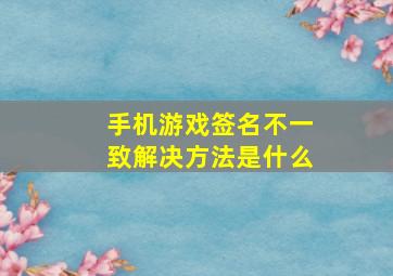 手机游戏签名不一致解决方法是什么