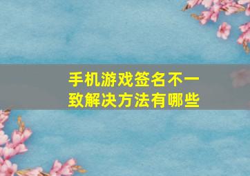 手机游戏签名不一致解决方法有哪些