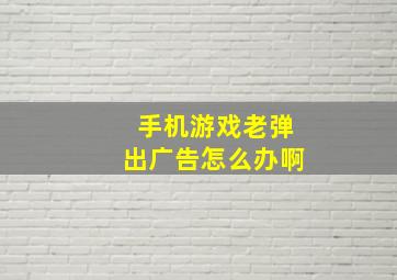 手机游戏老弹出广告怎么办啊