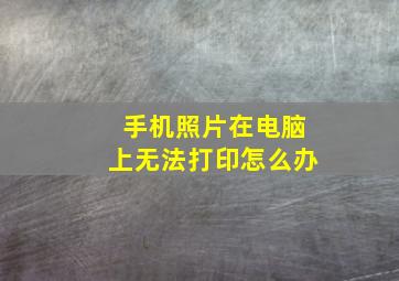 手机照片在电脑上无法打印怎么办