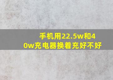 手机用22.5w和40w充电器换着充好不好