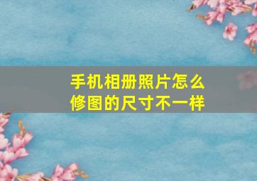 手机相册照片怎么修图的尺寸不一样