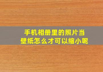 手机相册里的照片当壁纸怎么才可以缩小呢