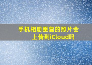 手机相册重复的照片会上传到iCloud吗