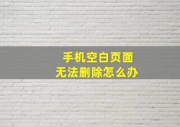 手机空白页面无法删除怎么办