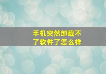 手机突然卸载不了软件了怎么样