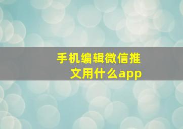 手机编辑微信推文用什么app