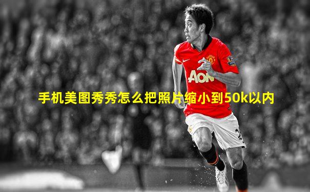 手机美图秀秀怎么把照片缩小到50k以内