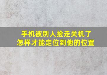 手机被别人捡走关机了怎样才能定位到他的位置