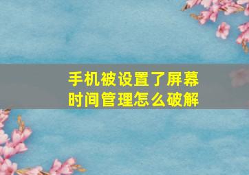 手机被设置了屏幕时间管理怎么破解