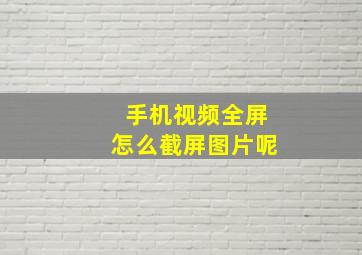 手机视频全屏怎么截屏图片呢