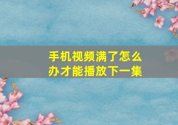 手机视频满了怎么办才能播放下一集