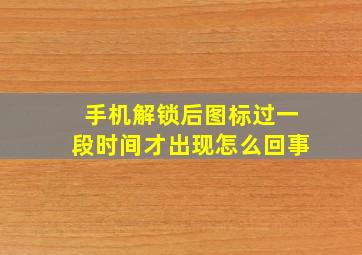 手机解锁后图标过一段时间才出现怎么回事