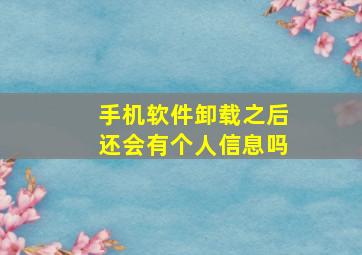 手机软件卸载之后还会有个人信息吗