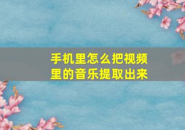 手机里怎么把视频里的音乐提取出来