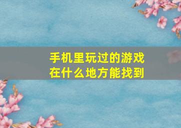 手机里玩过的游戏在什么地方能找到