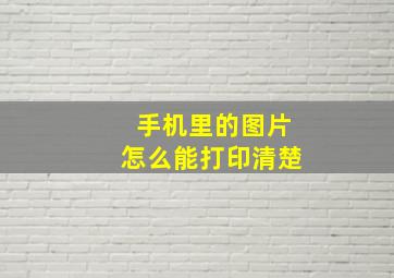 手机里的图片怎么能打印清楚