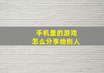 手机里的游戏怎么分享给别人