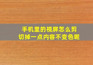 手机里的视屏怎么剪切掉一点内容不变色呢