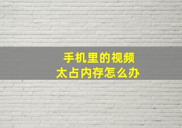 手机里的视频太占内存怎么办