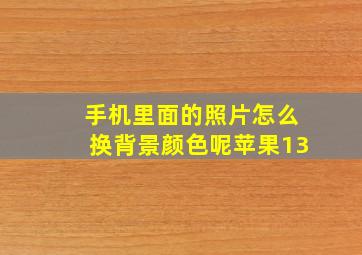 手机里面的照片怎么换背景颜色呢苹果13