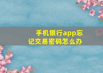 手机银行app忘记交易密码怎么办