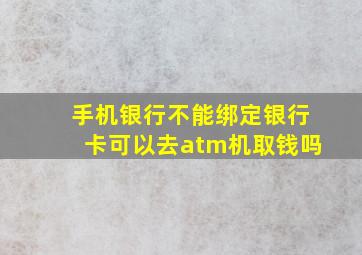 手机银行不能绑定银行卡可以去atm机取钱吗