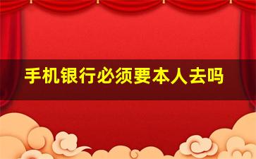 手机银行必须要本人去吗