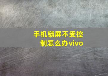 手机锁屏不受控制怎么办vivo