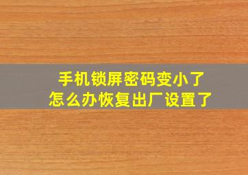 手机锁屏密码变小了怎么办恢复出厂设置了