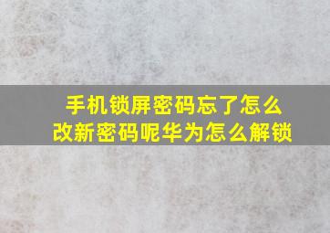 手机锁屏密码忘了怎么改新密码呢华为怎么解锁