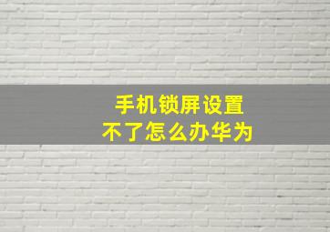 手机锁屏设置不了怎么办华为