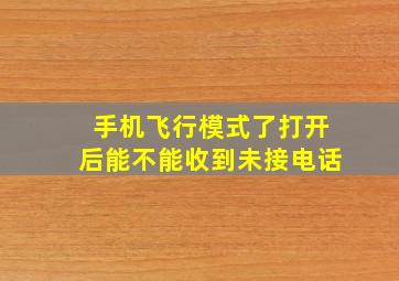 手机飞行模式了打开后能不能收到未接电话