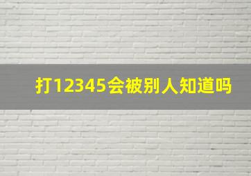 打12345会被别人知道吗