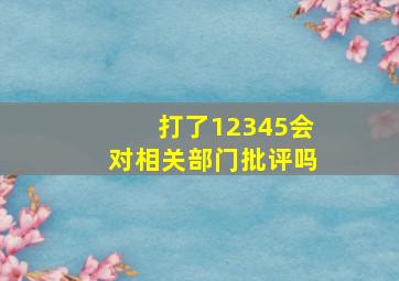 打了12345会对相关部门批评吗