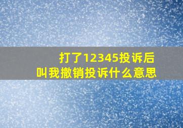 打了12345投诉后叫我撤销投诉什么意思